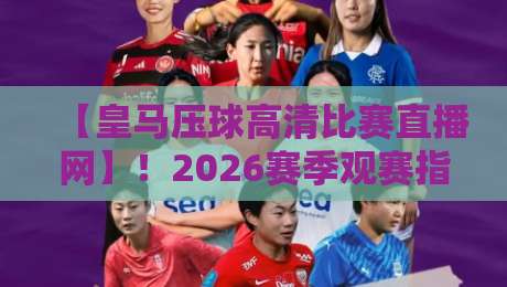【皇马压球高清比赛直播网】!2026赛季观赛指南,球迷必收藏的五大功能 【皇马压球高清比赛直播网】!2026赛季观赛指南,球迷必收藏的五大功能