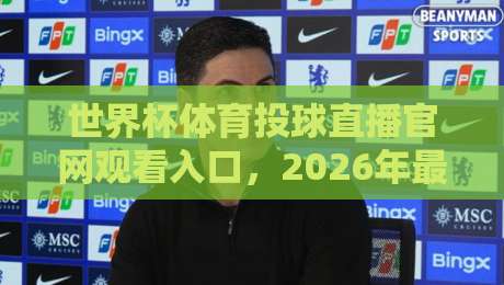 世界杯体育投球直播官网观看入口，2026年最全观赛攻略来了！