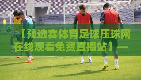 【预选赛体育足球压球网在线观看免费直播站】——2026热门观赛指南来了 【预选赛体育足球压球网在线观看免费直播站】——2026热门观赛指南来了
