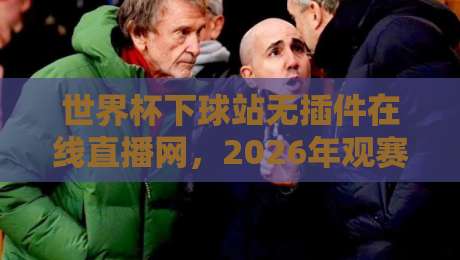 世界杯下球站无插件在线直播网,2026年观赛体验大不同? 世界杯下球站无插件在线直播网,2026年观赛体验大不同?