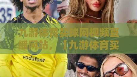 九游体育买球网视频直播网站,【九游体育买球网视频直播网站】2026年体育迷必备的观赛新选择 九游体育买球网视频直播网站,【九游体育买球网视频直播网站】2026年体育迷必备的观赛新选择