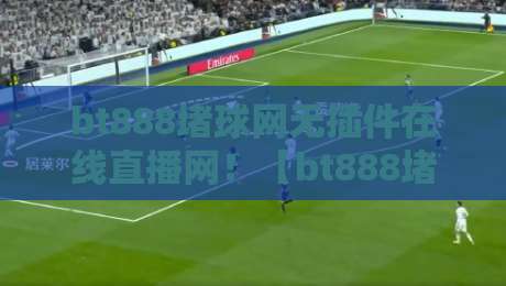 bt888堵球网无插件在线直播网!【bt888堵球网】2026年看球新选择? bt888堵球网无插件在线直播网!【bt888堵球网】2026年看球新选择?