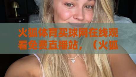 火狐体育买球网在线观看免费直播站,(火狐体育买球网)2026年实测体验与避坑指南 火狐体育买球网在线观看免费直播站,(火狐体育买球网)2026年实测体验与避坑指南