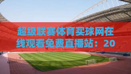 超级联赛体育买球网在线观看免费直播站:2026年球迷必知的五大观赛技巧 超级联赛体育买球网在线观看免费直播站:2026年球迷必知的五大观赛技巧