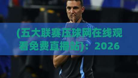 (五大联赛压球网在线观看免费直播站)：2026年五大联赛压球网免费直播站在线观看攻略