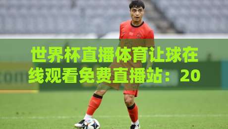 世界杯直播体育让球在线观看免费直播站：2026年球迷必知的观赛新姿势