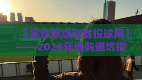 【足球甲级联赛投球网】——2026年选购避坑指南与实战评测