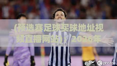 (预选赛足球买球地址视频直播网站):2026年球迷必看的五大避坑指南与实测推荐 (预选赛足球买球地址视频直播网站):2026年球迷必看的五大避坑指南与实测推荐