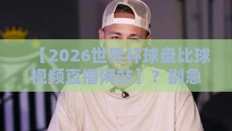 【2026世界杯球盘比球视频直播网站】?别急!老球迷教你三招避开坑爹站! 【2026世界杯球盘比球视频直播网站】?别急!老球迷教你三招避开坑爹站!