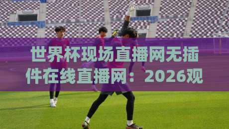 世界杯现场直播网无插件在线直播网：2026观赛新选择(世界杯现场直播网无插件在线直播网)！