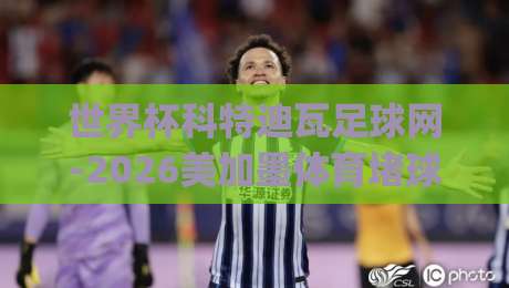 世界杯科特迪瓦足球网-2026美加墨体育堵球站，新手必看指南！(世界杯科特迪瓦足球网-2026美加墨体育堵球站)