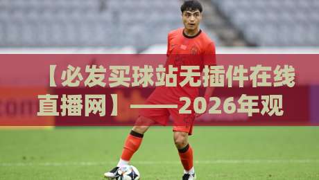 【必发买球站无插件在线直播网】——2026年观众新选择:高清流畅无卡顿,随时随地畅享足球盛宴 【必发买球站无插件在线直播网】——2026年观众新选择:高清流畅无卡顿,随时随地畅享足球盛宴