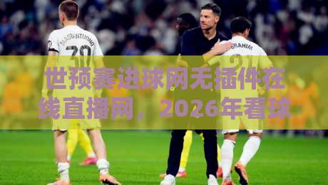 世预赛进球网无插件在线直播网,2026年看球新姿势! 世预赛进球网无插件在线直播网,2026年看球新姿势!