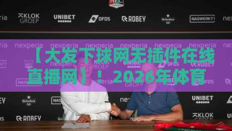 【大发下球网无插件在线直播网】！2026年体育迷必备的免费看球神器