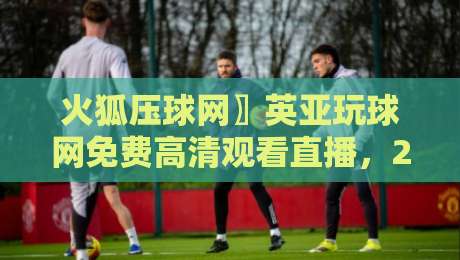 火狐压球网〗英亚玩球网免费高清观看直播,2026年球迷必看指南! 火狐压球网〗英亚玩球网免费高清观看直播,2026年球迷必看指南!