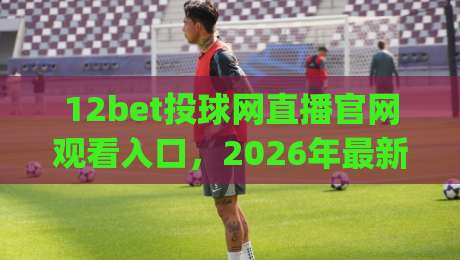 12bet投球网直播官网观看入口，2026年最新观赛指南！(12bet投球网)