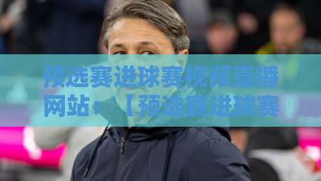 预选赛进球赛视频直播网站:【预选赛进球赛视频直播网站】2026年最佳观赛平台推荐 预选赛进球赛视频直播网站:【预选赛进球赛视频直播网站】2026年最佳观赛平台推荐