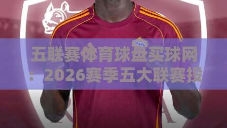 五联赛体育球盘买球网：2026赛季五大联赛投注的3个关键点