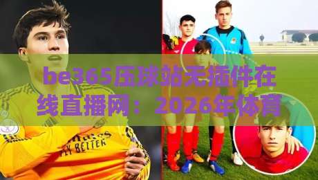 be365压球站无插件在线直播网:2026年体育迷的观赛新选择 be365压球站无插件在线直播网:2026年体育迷的观赛新选择
