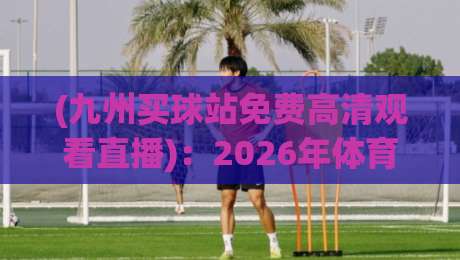 (九州买球站免费高清观看直播):2026年体育迷的观赛新选择,你试过没? (九州买球站免费高清观看直播):2026年体育迷的观赛新选择,你试过没?