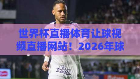 世界杯直播体育让球视频直播网站！2026年球迷必看的观赛新选择【世界杯直播体育让球视频直播网站】