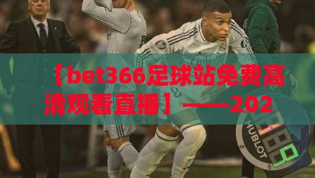 【bet366足球站免费高清观看直播】——2026年球迷的终极观赛指南 【bet366足球站免费高清观看直播】——2026年球迷的终极观赛指南