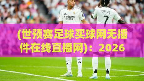 (世预赛足球买球网无插件在线直播网)：2026世预赛观赛新选择，告别卡顿与广告