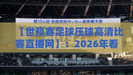 【世预赛足球压球高清比赛直播网】：2026年看球，这3个隐藏技巧让你告别卡顿