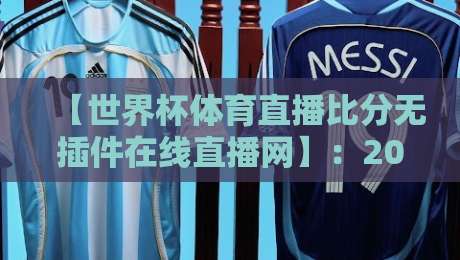 【世界杯体育直播比分无插件在线直播网】：2026年球迷的终极观赛指南