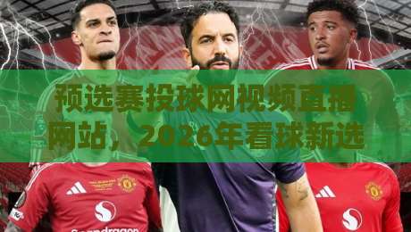 预选赛投球网视频直播网站，2026年看球新选择（附实测推荐）