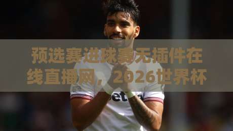 预选赛进球赛无插件在线直播网，2026世界杯预选赛看球神器（预选赛进球赛无插件在线直播网）