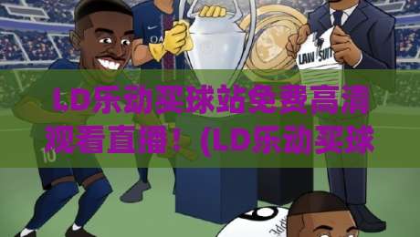 LD乐动买球站免费高清观看直播！(LD乐动买球站) 2026年体育迷必备观赛渠道
