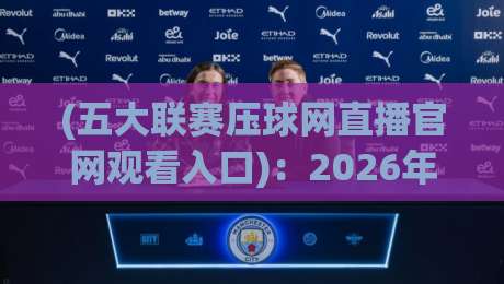 (五大联赛压球网直播官网观看入口):2026年观赛新姿势,你get了吗? (五大联赛压球网直播官网观看入口):2026年观赛新姿势,你get了吗?