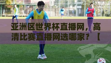 亚洲区世界杯直播网,高清比赛直播网选哪家?【亚洲区世界杯直播网高清比赛直播网】 亚洲区世界杯直播网,高清比赛直播网选哪家?【亚洲区世界杯直播网高清比赛直播网】