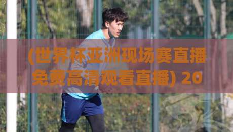 (世界杯亚洲现场赛直播免费高清观看直播) 2026年亚洲区预选赛,这些渠道让你不花一分钱看全场! (世界杯亚洲现场赛直播免费高清观看直播) 2026年亚洲区预选赛,这些渠道让你不花一分钱看全场!