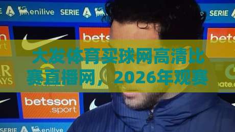 大发体育买球网高清比赛直播网,2026年观赛新体验(大发体育买球网高清比赛直播网)实测分享 大发体育买球网高清比赛直播网,2026年观赛新体验(大发体育买球网高清比赛直播网)实测分享