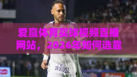 爱赢体育买球视频直播网站,2026年如何选靠谱的平台? 爱赢体育买球视频直播网站,2026年如何选靠谱的平台?