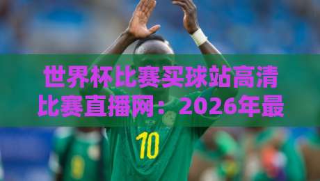 世界杯比赛买球站高清比赛直播网：2026年最全观赛与投注指南