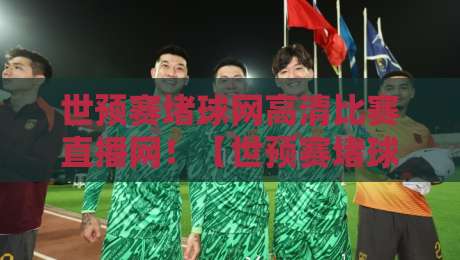 世预赛堵球网高清比赛直播网！【世预赛堵球网高清比赛直播网】2026年世预赛观赛全攻略