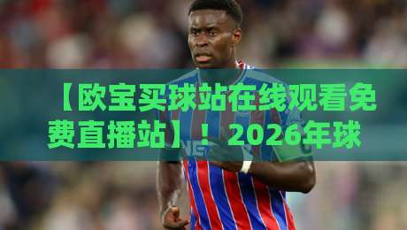 【欧宝买球站在线观看免费直播站】！2026年球迷必看的宝藏平台指南