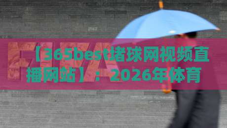 【365best堵球网视频直播网站】：2026年体育迷必看！高清流畅的全球赛事直播平台全解析
