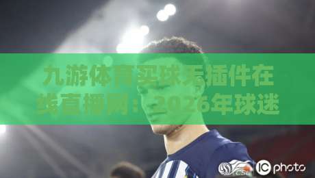九游体育买球无插件在线直播网：2026年球迷必备的观赛新选择
