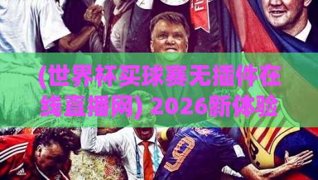 (世界杯买球赛无插件在线直播网) 2026新体验：无插件直连，观赛零门槛