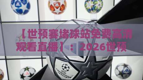 【世预赛堵球站免费高清观看直播】：2026世预赛观赛新姿势，免费高清不卡顿，球迷必看！