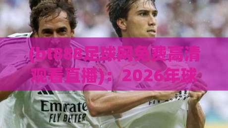 (bt888足球网免费高清观看直播)：2026年球迷必备的免费高清足球直播观看指南