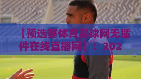 【预选赛体育买球网无插件在线直播网】：2026年最新观赛指南与避坑攻略