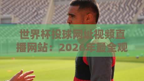 世界杯投球网址视频直播网站:2026年最全观赛与投注指南 世界杯投球网址视频直播网站:2026年最全观赛与投注指南