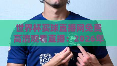 世界杯买球直播网免费高清观看直播:2026年球迷必备指南(附避坑建议) 世界杯买球直播网免费高清观看直播:2026年球迷必备指南(附避坑建议)