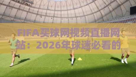 FIFA买球网视频直播网站:2026年球迷必看的高清观赛指南 FIFA买球网视频直播网站:2026年球迷必看的高清观赛指南