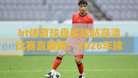 bt体育球盘买球站高清比赛直播网:2026年球迷必备的观赛指南与实用建议 bt体育球盘买球站高清比赛直播网:2026年球迷必备的观赛指南与实用建议